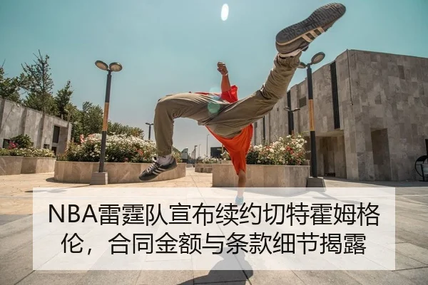 NBA雷霆队宣布续约切特霍姆格伦，合同金额与条款细节揭露