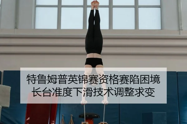 特鲁姆普英锦赛资格赛陷困境 长台准度下滑技术调整求变